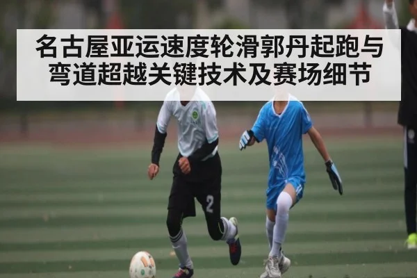 名古屋亚运速度轮滑郭丹起跑与弯道超越关键技术及赛场细节