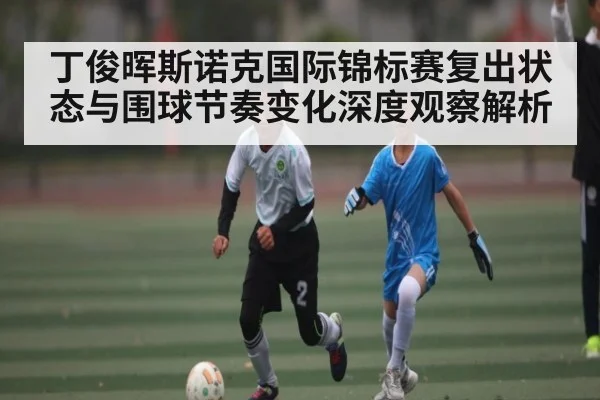 丁俊晖斯诺克国际锦标赛复出状态与围球节奏变化深度观察解析