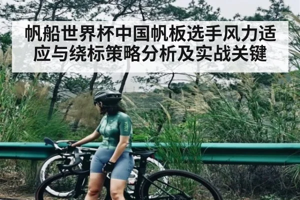 帆船世界杯中国帆板选手风力适应与绕标策略分析及实战关键