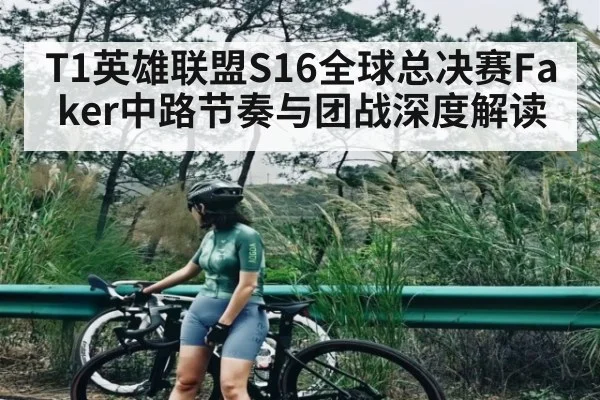 T1英雄联盟S16全球总决赛Faker中路节奏与团战深度解读