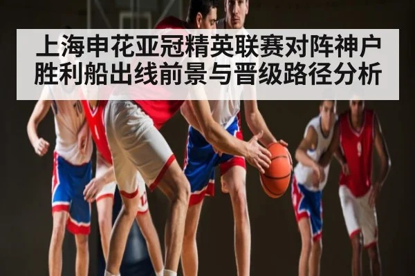 上海申花亚冠精英联赛对阵神户胜利船出线前景与晋级路径分析