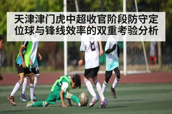 天津津门虎中超收官阶段防守定位球与锋线效率的双重考验分析
