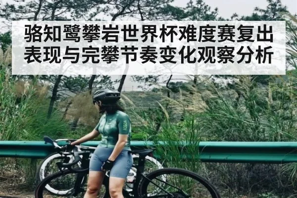 骆知鹭攀岩世界杯难度赛复出表现与完攀节奏变化观察分析